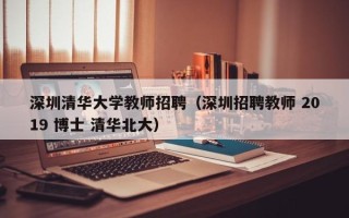 深圳清华大学教师招聘（深圳招聘教师 2019 博士 清华北大）