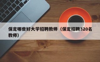 保定哪些好大学招聘教师（保定招聘320名教师）