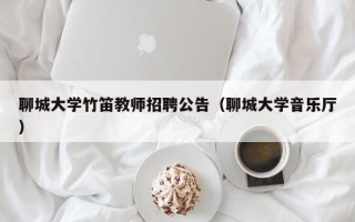 聊城大学竹笛教师招聘公告（聊城大学音乐厅）