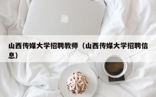 山西传媒大学招聘教师（山西传媒大学招聘信息）