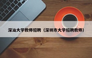 深汕大学教师招聘（深圳市大学招聘教师）