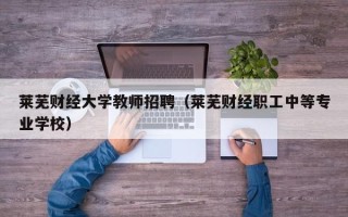 莱芜财经大学教师招聘（莱芜财经职工中等专业学校）