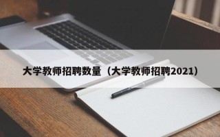 大学教师招聘数量（大学教师招聘2021）