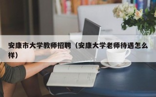 安康市大学教师招聘（安康大学老师待遇怎么样）