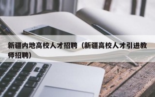 新疆内地高校人才招聘（新疆高校人才引进教师招聘）