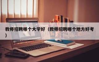 教师招聘哪个大学好（教师招聘哪个地方好考）