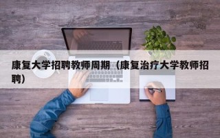 康复大学招聘教师周期（康复治疗大学教师招聘）