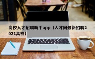 高校人才招聘助手app（人才网最新招聘2021高校）