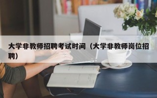 大学非教师招聘考试时间（大学非教师岗位招聘）