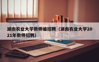 湖南农业大学教师编招聘（湖南农业大学2021年教师招聘）