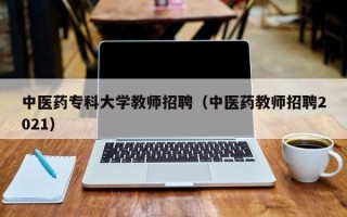 中医药专科大学教师招聘（中医药教师招聘2021）