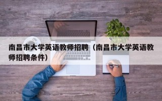 南昌市大学英语教师招聘（南昌市大学英语教师招聘条件）