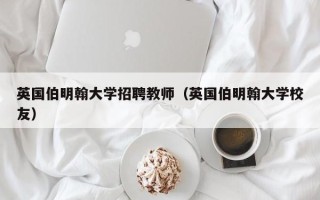 英国伯明翰大学招聘教师（英国伯明翰大学校友）