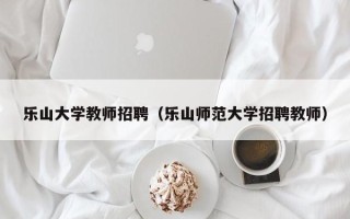 乐山大学教师招聘（乐山师范大学招聘教师）