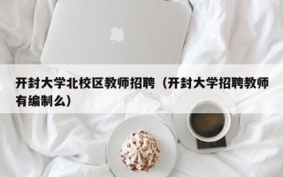 开封大学北校区教师招聘（开封大学招聘教师有编制么）