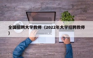 全国招聘大学教师（2022年大学招聘教师）