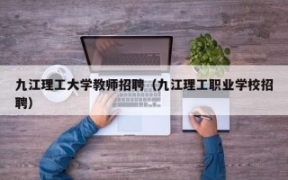 九江理工大学教师招聘（九江理工职业学校招聘）