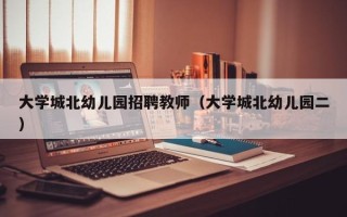 大学城北幼儿园招聘教师（大学城北幼儿园二）