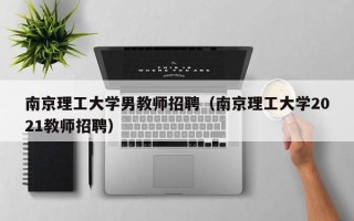 南京理工大学男教师招聘（南京理工大学2021教师招聘）