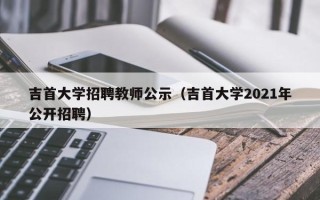 吉首大学招聘教师公示（吉首大学2021年公开招聘）