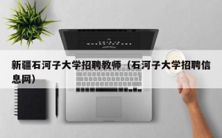 新疆石河子大学招聘教师（石河子大学招聘信息网）