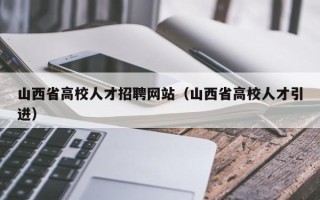 山西省高校人才招聘网站（山西省高校人才引进）