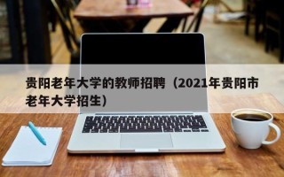 贵阳老年大学的教师招聘（2021年贵阳市老年大学招生）