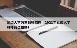 延边大学汽车教师招聘（2021年延边大学教师岗位招聘）