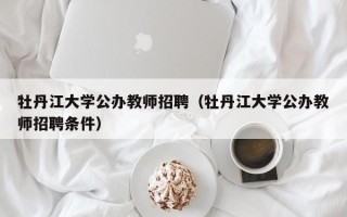 牡丹江大学公办教师招聘（牡丹江大学公办教师招聘条件）