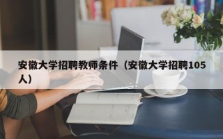 安徽大学招聘教师条件（安徽大学招聘105人）