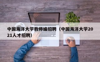 中国海洋大学教师编招聘（中国海洋大学2021人才招聘）
