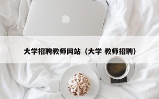 大学招聘教师网站（大学 教师招聘）
