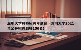 深圳大学教师招聘考试题（深圳大学2021年公开招聘教师150名）