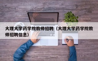 大理大学药学院教师招聘（大理大学药学院教师招聘信息）