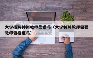 大学招聘特岗教师靠谱吗（大学特聘教师需要教师资格证吗）