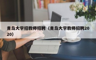 青岛大学招教师招聘（青岛大学教师招聘2020）