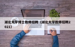 湖北大学博士教师招聘（湖北大学教师招聘2021）