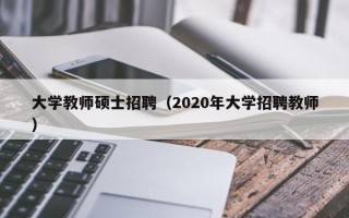 大学教师硕士招聘（2020年大学招聘教师）
