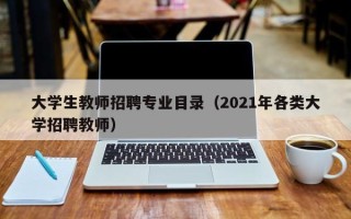 大学生教师招聘专业目录（2021年各类大学招聘教师）