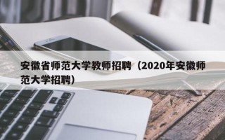 安徽省师范大学教师招聘（2020年安徽师范大学招聘）