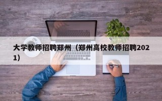 大学教师招聘郑州（郑州高校教师招聘2021）