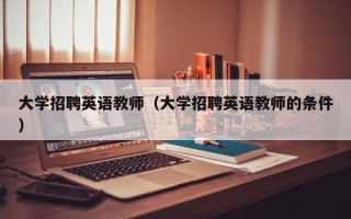 大学招聘英语教师（大学招聘英语教师的条件）