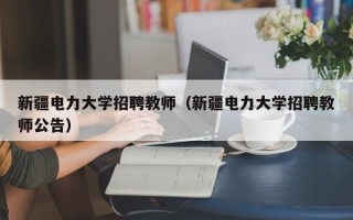 新疆电力大学招聘教师（新疆电力大学招聘教师公告）