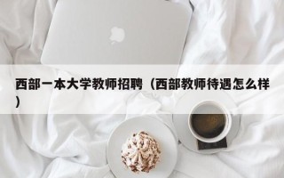 西部一本大学教师招聘（西部教师待遇怎么样）