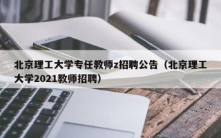 北京理工大学专任教师z招聘公告（北京理工大学2021教师招聘）