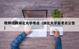 教师招聘湖北大学考点（湖北大学报考点公告）