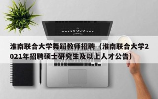 淮南联合大学舞蹈教师招聘（淮南联合大学2021年招聘硕士研究生及以上人才公告）
