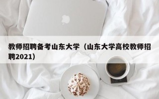 教师招聘备考山东大学（山东大学高校教师招聘2021）