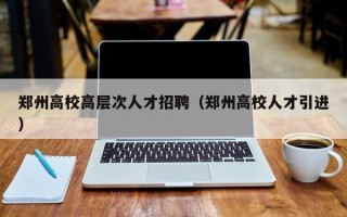 郑州高校高层次人才招聘（郑州高校人才引进）