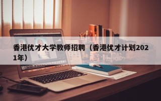 香港优才大学教师招聘（香港优才计划2021年）